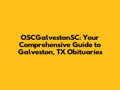 OSCGalvestonSC: Your Comprehensive Guide to Galveston, TX Obituaries
