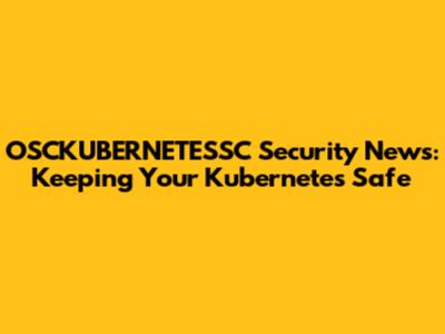 OSCKUBERNETESSC Security News: Keeping Your Kubernetes Safe