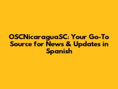 OSCNicaraguaSC: Your Go-To Source for News & Updates in Spanish