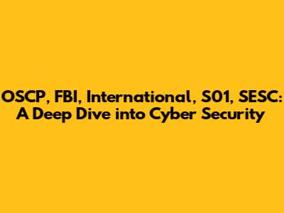 OSCP, FBI, International, S01, SESC: A Deep Dive into Cyber Security