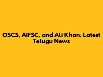 OSCS, AIFSC, and Ali Khan: Latest Telugu News
