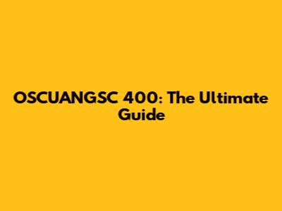 OSCUANGSC 400: The Ultimate Guide