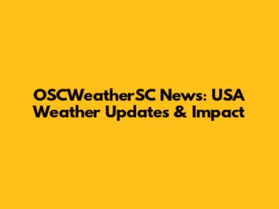 OSCWeatherSC News: USA Weather Updates & Impact