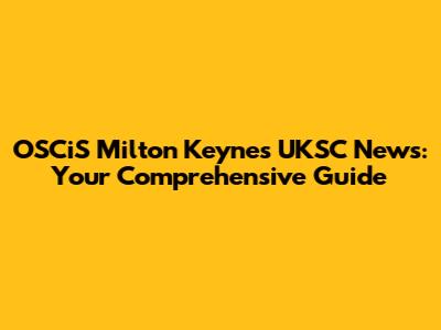 OSCiS Milton Keynes UKSC News: Your Comprehensive Guide