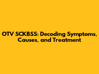 OTV SCKBSS: Decoding Symptoms, Causes, and Treatment