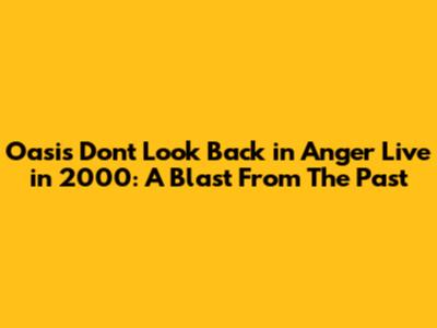 Oasis' 'Don't Look Back in Anger' Live in 2000: A Blast From The Past