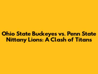 Ohio State Buckeyes vs. Penn State Nittany Lions: A Clash of Titans