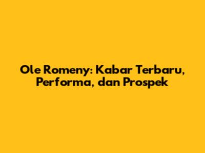 Ole Romeny: Kabar Terbaru, Performa, dan Prospek