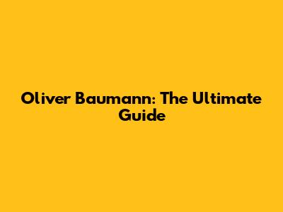 Oliver Baumann: The Ultimate Guide