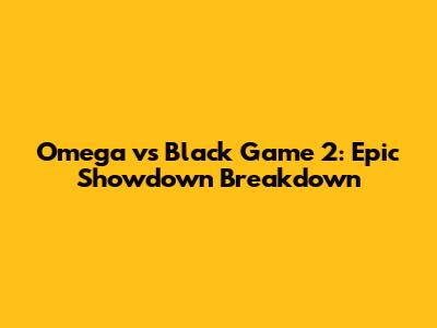 Omega vs Black Game 2: Epic Showdown Breakdown
