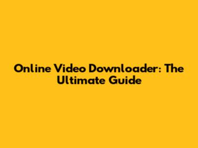Online Video Downloader: The Ultimate Guide