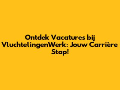 Ontdek Vacatures bij VluchtelingenWerk: Jouw Carrière Stap!