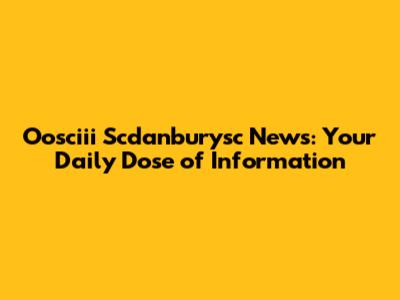 Oosciii Scdanburysc News: Your Daily Dose of Information