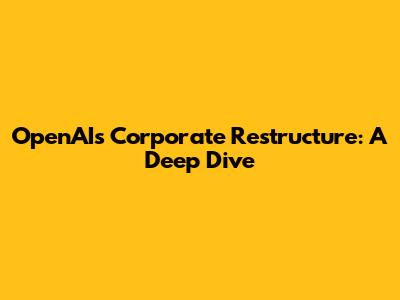 OpenAI's Corporate Restructure: A Deep Dive