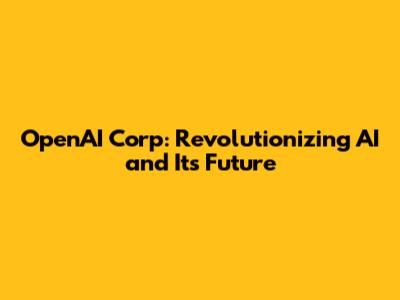 OpenAI Corp: Revolutionizing AI and Its Future