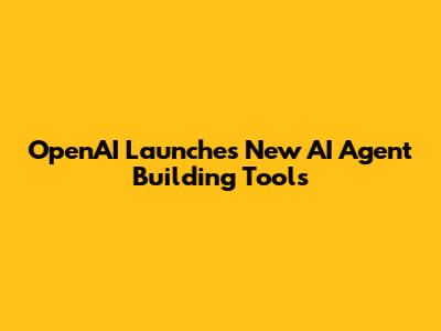OpenAI Launches New AI Agent Building Tools