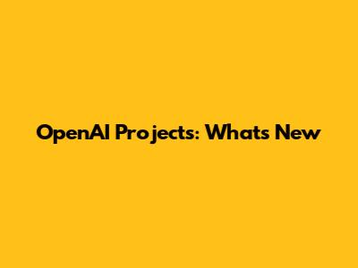 OpenAI Projects: What's New