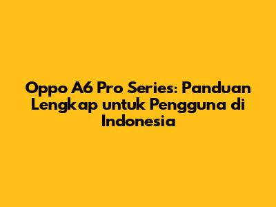 Oppo A6 Pro Series: Panduan Lengkap untuk Pengguna di Indonesia