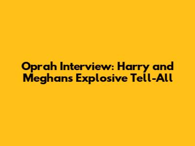 Oprah Interview: Harry and Meghan's Explosive Tell-All