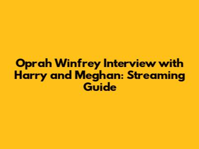 Oprah Winfrey Interview with Harry and Meghan: Streaming Guide