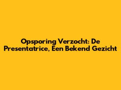 Opsporing Verzocht: De Presentatrice, Een Bekend Gezicht