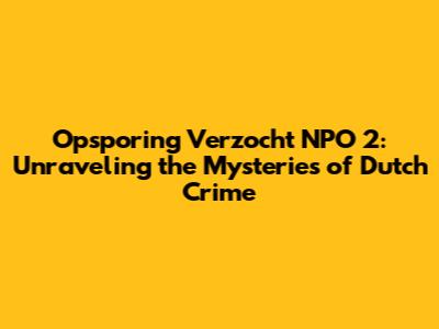 Opsporing Verzocht NPO 2: Unraveling the Mysteries of Dutch Crime