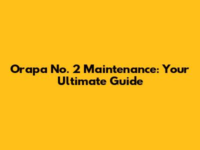 Orapa No. 2 Maintenance: Your Ultimate Guide