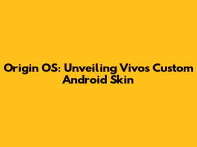 Origin OS: Unveiling Vivo's Custom Android Skin