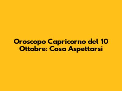 Oroscopo Capricorno del 10 Ottobre: Cosa Aspettarsi