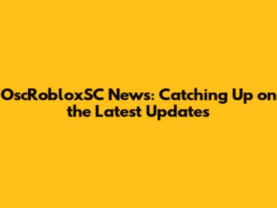 OscRobloxSC News: Catching Up on the Latest Updates