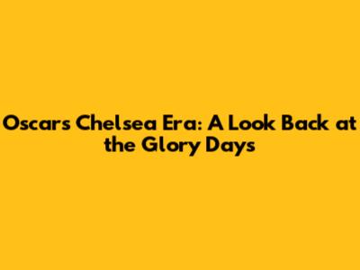 Oscar's Chelsea Era: A Look Back at the Glory Days