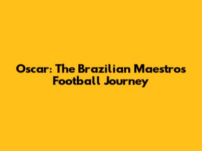 Oscar: The Brazilian Maestro's Football Journey