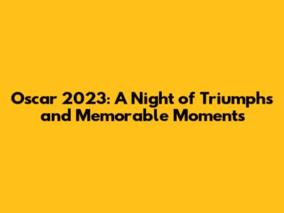Oscar 2023: A Night of Triumphs and Memorable Moments