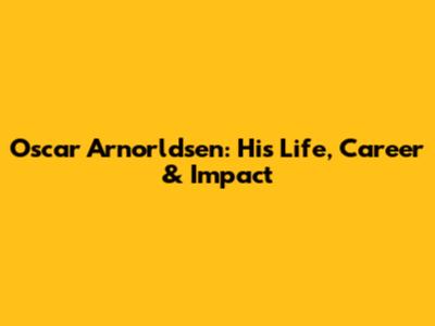 Oscar Arnorldsen: His Life, Career & Impact