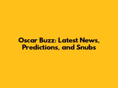 Oscar Buzz: Latest News, Predictions, and Snubs