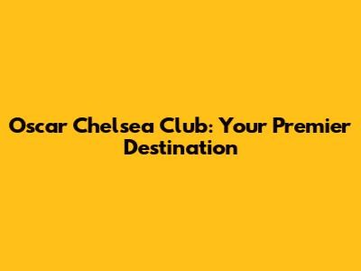 Oscar Chelsea Club: Your Premier Destination