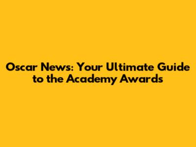 Oscar News: Your Ultimate Guide to the Academy Awards