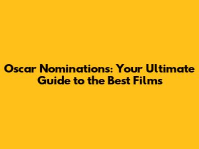 Oscar Nominations: Your Ultimate Guide to the Best Films