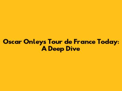 Oscar Onley's Tour de France Today: A Deep Dive