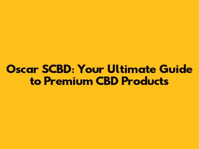 Oscar SCBD: Your Ultimate Guide to Premium CBD Products
