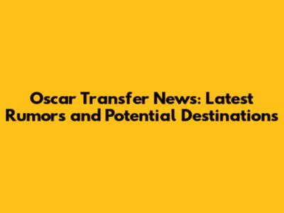 Oscar Transfer News: Latest Rumors and Potential Destinations