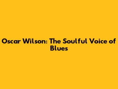 Oscar Wilson: The Soulful Voice of Blues