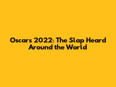 Oscars 2022: The Slap Heard Around the World