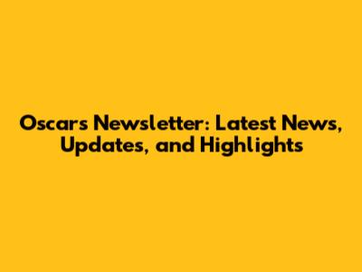 Oscars Newsletter: Latest News, Updates, and Highlights
