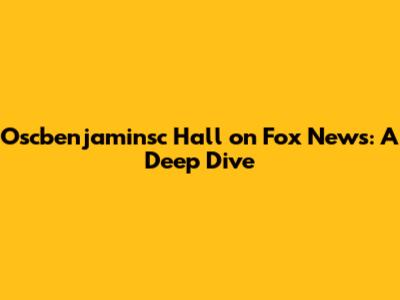 Oscbenjaminsc Hall on Fox News: A Deep Dive