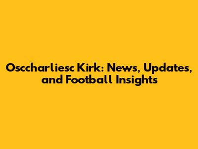 Osccharliesc Kirk: News, Updates, and Football Insights