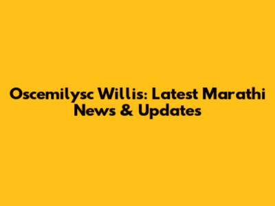 Oscemilysc Willis: Latest Marathi News & Updates