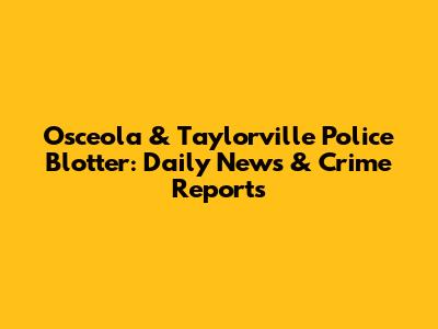 Osceola & Taylorville Police Blotter: Daily News & Crime Reports