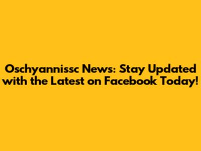 Oschyannissc News: Stay Updated with the Latest on Facebook Today!