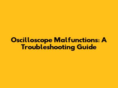 Oscilloscope Malfunctions: A Troubleshooting Guide